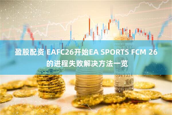 盈股配资 EAFC26开始EA SPORTS FCM 26 的进程失败解决方法一览