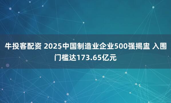 牛投客配资 2025中国制造业企业500强揭盅 入围门槛达173.65亿元