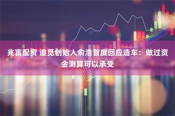 兆富配资 追觅创始人俞浩首度回应造车：做过资金测算可以承受