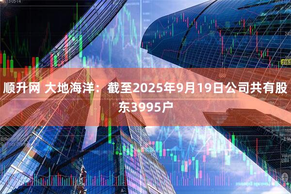 顺升网 大地海洋：截至2025年9月19日公司共有股东3995户