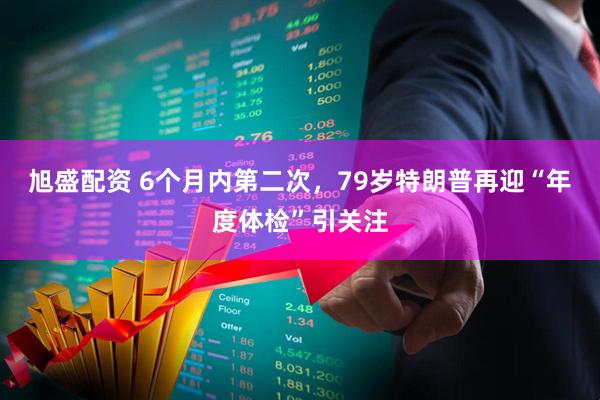 旭盛配资 6个月内第二次，79岁特朗普再迎“年度体检”引关注