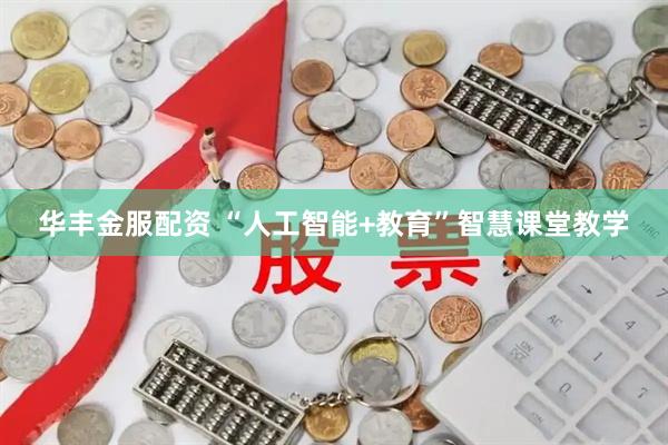 华丰金服配资 “人工智能+教育”智慧课堂教学