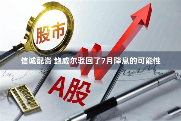 信诚配资 鲍威尔驳回了7月降息的可能性