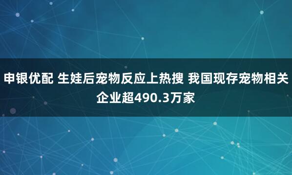 申银优配 生娃后宠物反应上热搜 我国现存宠物相关企业超490.3万家