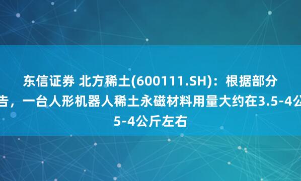 东信证券 北方稀土(600111.SH)：根据部分公开报告，一台人形机器人稀土永磁材料用量大约在3.5-4公斤左右