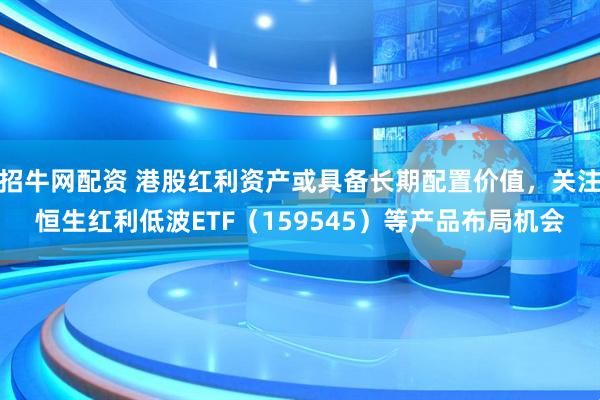 招牛网配资 港股红利资产或具备长期配置价值，关注恒生红利低波ETF（159545）等产品布局机会