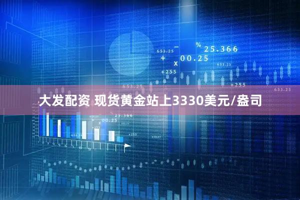 大发配资 现货黄金站上3330美元/盎司