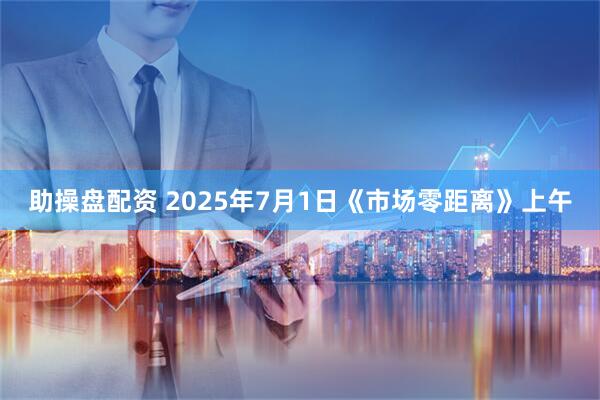 助操盘配资 2025年7月1日《市场零距离》上午