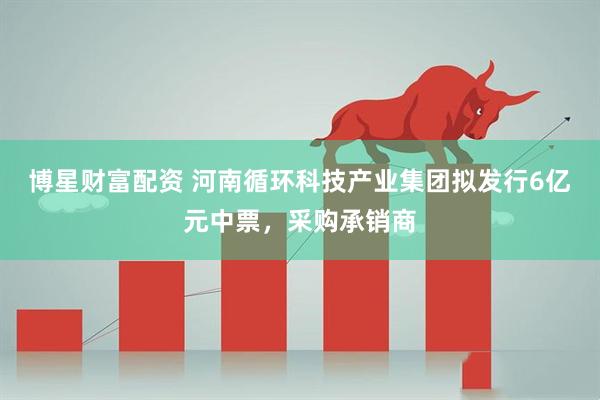 博星财富配资 河南循环科技产业集团拟发行6亿元中票，采购承销商