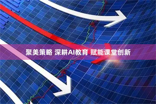 聚美策略 深耕AI教育 赋能课堂创新